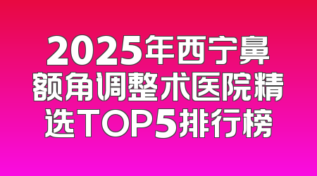 2025年西宁鼻额角调整术医院精选TOP5排行榜