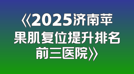 《2025济南苹果肌复位提升排名前三医院》
