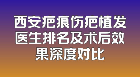 西安疤痕伤疤植发医生排名及术后效果深度对比