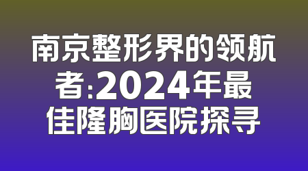 南京整形界的领航者：2024年最佳隆胸医院探寻