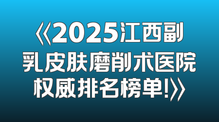 《2025江西副乳皮肤磨削术医院权威排名榜单！》