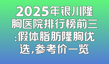 2025年银川隆胸医院排行榜前三：假体脂肪隆胸优选，参考价一览