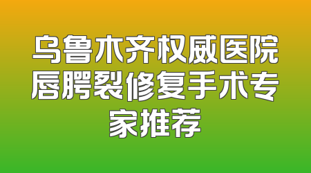 乌鲁木齐权威医院唇腭裂修复手术专家推荐