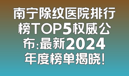 南宁除纹医院排行榜TOP5权威公布：最新2024年度榜单揭晓！