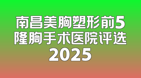 南昌美胸塑形前5隆胸手术医院评选2025