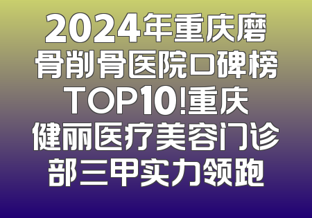 2024年重庆磨骨削骨医院口碑榜TOP10！重庆健丽医疗美容门诊部三甲实力领跑