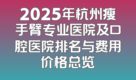 2025年杭州瘦手臂专业医院及口腔医院排名与费用价格总览
