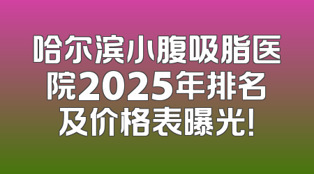 哈尔滨小腹吸脂医院2025年排名及价格表曝光！