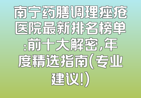 南宁药膳调理痤疮医院最新排名榜单：前十大解密，年度精选指南（专业建议！）