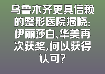 乌鲁木齐更具信赖的整形医院揭晓：伊丽莎白、华美再次获奖，何以获得认可？