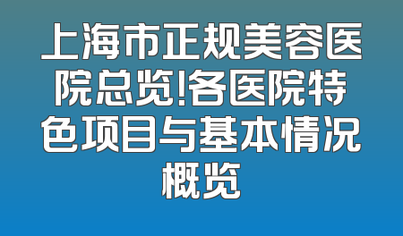 上海市正规美容医院总览！各医院特色项目与基本情况概览