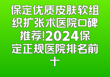 保定优质皮肤软组织扩张术医院口碑推荐！2024保定正规医院排名前十