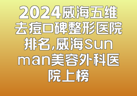 2024威海五维去痘口碑整形医院排名，威海sunman美容外科医院上榜