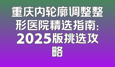 重庆内轮廓调整整形医院精选指南：2025版挑选攻略