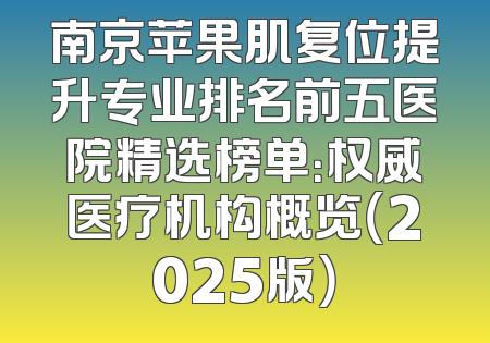 南京苹果肌复位提升专业排名前五医院精选榜单：权威医疗机构概览（2025版）