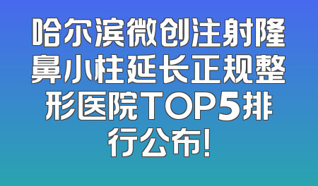 哈尔滨微创注射隆鼻小柱延长正规整形医院TOP5排行公布！