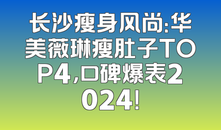 长沙瘦身风尚：华美薇琳瘦肚子TOP4，口碑爆表2024！