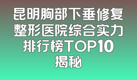 昆明胸部下垂修复整形医院综合实力排行榜TOP10揭秘