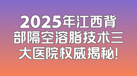 2025年江西背部隔空溶脂技术三大医院权威揭秘！