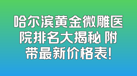 哈尔滨黄金微雕医院排名大揭秘 附带最新价格表！