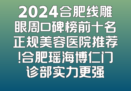 2024合肥线雕眼周口碑榜前十名正规美容医院推荐！合肥瑶海博仁门诊部实力更强