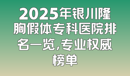 2025年银川隆胸假体专科医院排名一览，专业权威榜单