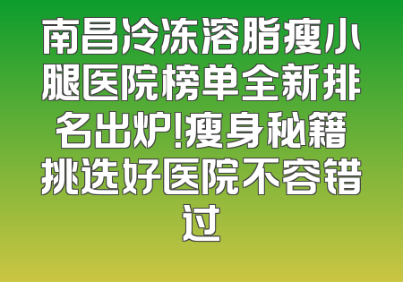 南昌冷冻溶脂瘦小腿医院榜单全新排名出炉！瘦身秘籍挑选好医院不容错过