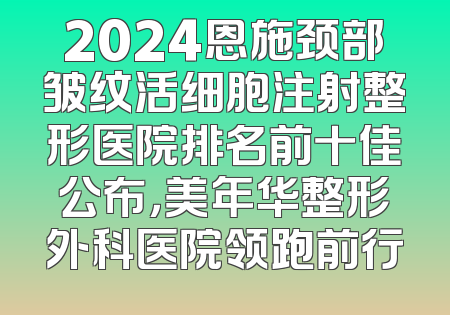 2024恩施颈部皱纹活细胞注射整形医院排名前十佳公布，美年华整形外科医院领跑前行