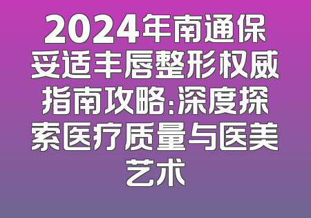 2024年南通保妥适丰唇整形权威指南攻略：深度探索医疗质量与医美艺术