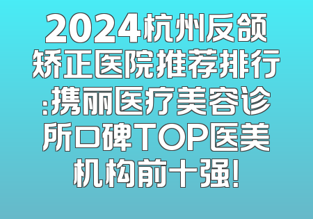 2024杭州反颌矫正医院推荐排行：携丽医疗美容诊所口碑TOP医美机构前十强！