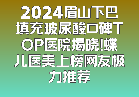 2024眉山下巴填充玻尿酸口碑TOP医院揭晓！蝶儿医美上榜网友极力推荐