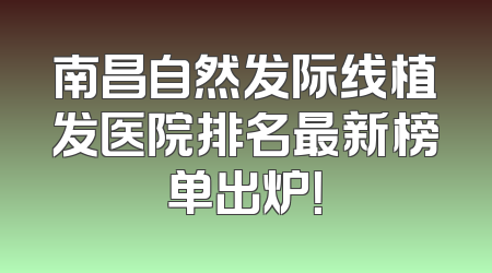 南昌自然发际线植发医院排名最新榜单出炉！