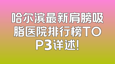 哈尔滨最新肩膀吸脂医院排行榜TOP3详述！