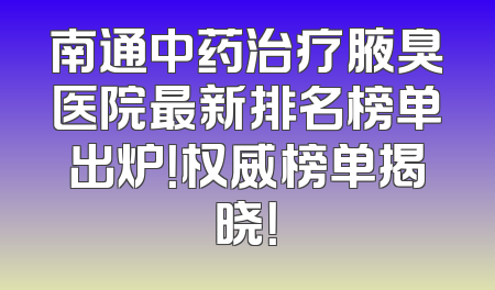 南通中药治疗腋臭医院最新排名榜单出炉！权威榜单揭晓！