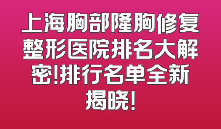 上海胸部隆胸修复整形医院排名大解密！排行名单全新揭晓！