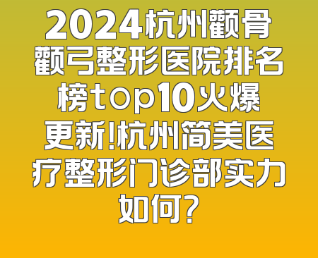 2024杭州颧骨颧弓整形医院排名榜top10火爆更新！杭州简美医疗整形门诊部实力如何？