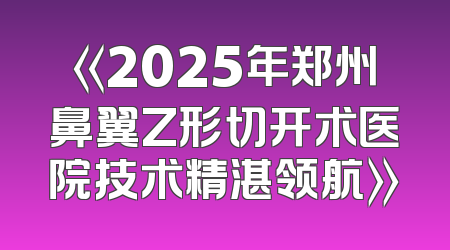 《2025年郑州鼻翼Z形切开术医院技术精湛领航》