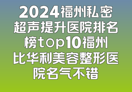 2024福州私密超声提升医院排名榜top10福州比华利美容整形医院名气不错