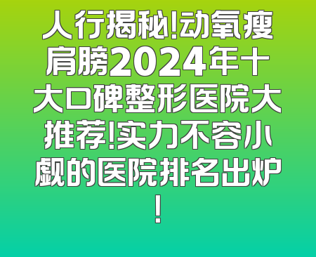 人行揭秘！动氧瘦肩膀2024年十大口碑整形医院大推荐！实力不容小觑的医院排名出炉！