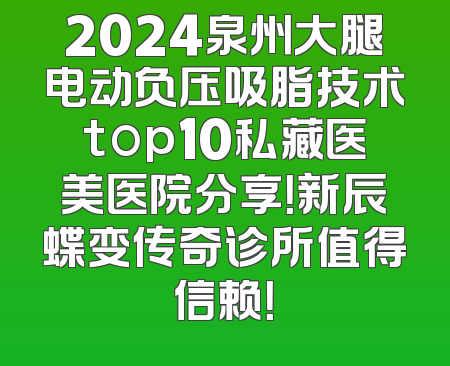 2024泉州大腿电动负压吸脂技术top10私藏医美医院分享！新辰蝶变传奇诊所值得信赖！