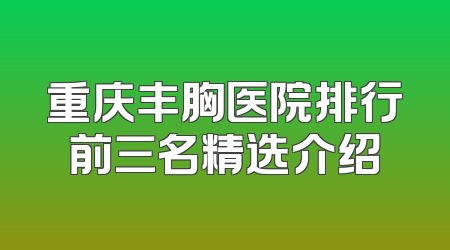重庆丰胸医院排行前三名精选介绍