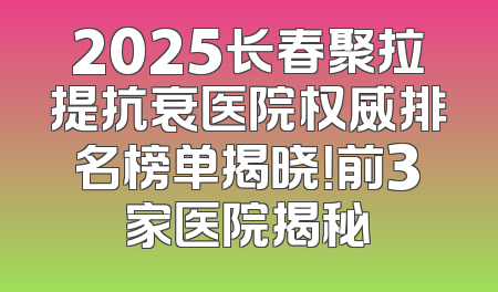 2025长春聚拉提抗衰医院权威排名榜单揭晓！前3家医院揭秘