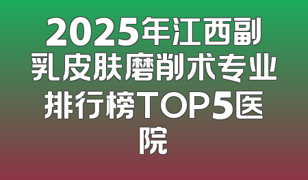 2025年江西副乳皮肤磨削术专业排行榜TOP5医院