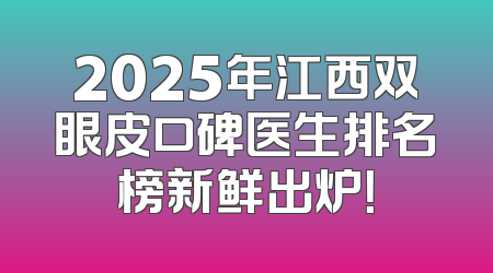 2025年江西双眼皮口碑医生排名榜新鲜出炉！