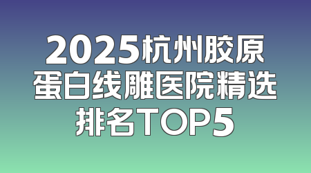 2025杭州胶原蛋白线雕医院精选排名TOP5