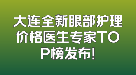 大连全新眼部护理价格医生专家TOP榜发布！