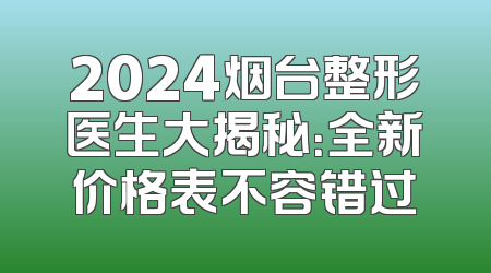 2024烟台整形医生大揭秘：全新价格表不容错过
