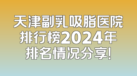 天津副乳吸脂医院排行榜2024年排名情况分享！