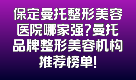 保定曼托整形美容医院哪家强？曼托品牌整形美容机构推荐榜单！