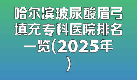 哈尔滨玻尿酸眉弓填充专科医院排名一览（2025年）